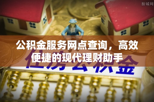 福兴公积金服务网点查询，高效便捷的现代理财助手