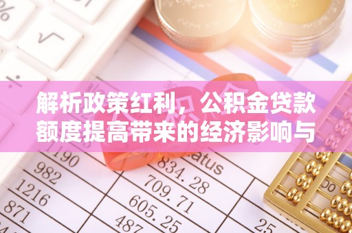 福兴解析政策红利，公积金贷款额度提高带来的经济影响与生活改变