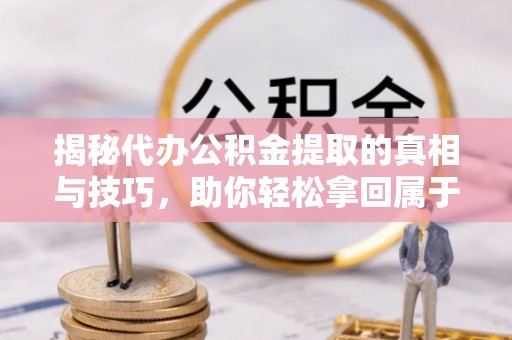 福兴揭秘代办公积金提取的真相与技巧，助你轻松拿回属于你的钱