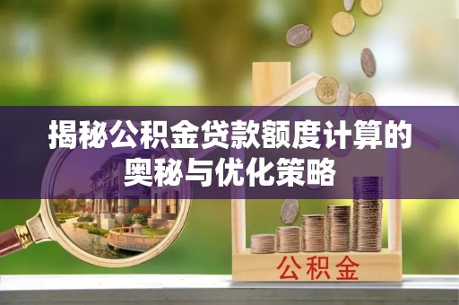 福兴揭秘公积金贷款额度计算的奥秘与优化策略