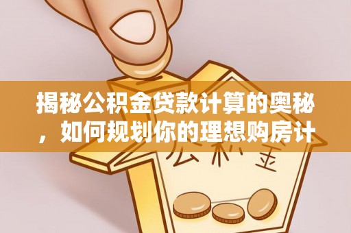 福兴揭秘公积金贷款计算的奥秘，如何规划你的理想购房计划