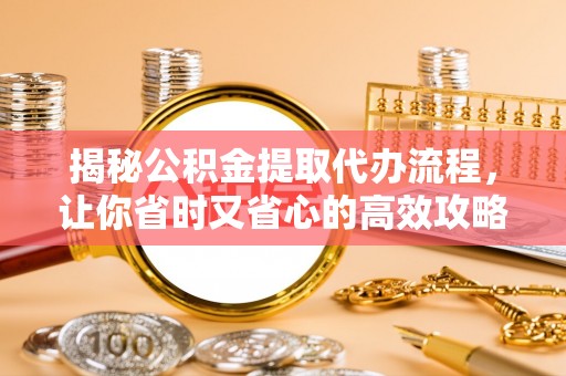 福兴揭秘公积金提取代办流程，让你省时又省心的高效攻略