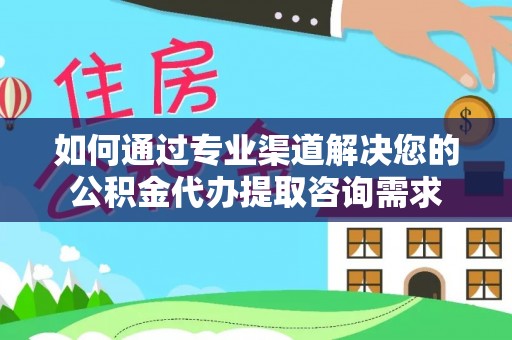 福兴如何通过专业渠道解决您的公积金代办提取咨询需求