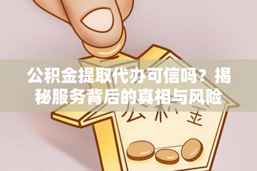 福兴公积金提取代办可信吗？揭秘服务背后的真相与风险