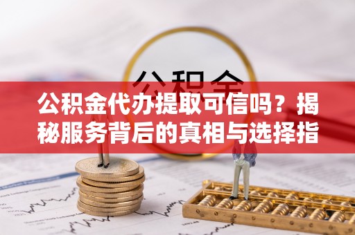 福兴公积金代办提取可信吗？揭秘服务背后的真相与选择指南