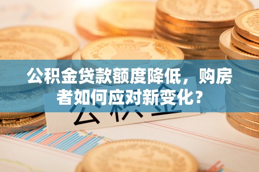 福兴公积金贷款额度降低，购房者如何应对新变化？