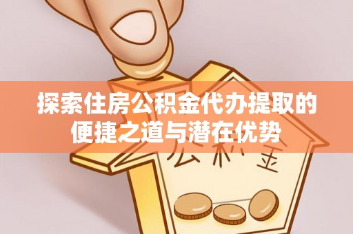 福兴探索住房公积金代办提取的便捷之道与潜在优势