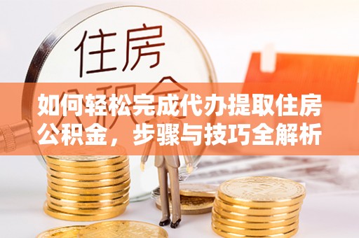福兴如何轻松完成代办提取住房公积金，步骤与技巧全解析