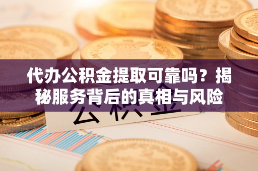 福兴代办公积金提取可靠吗？揭秘服务背后的真相与风险