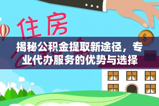 福兴揭秘公积金提取新途径，专业代办服务的优势与选择