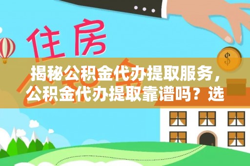 福兴揭秘公积金代办提取服务，公积金代办提取靠谱吗？选择需谨慎