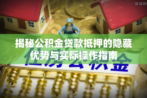 福兴揭秘公积金贷款抵押的隐藏优势与实际操作指南
