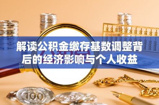 福兴解读公积金缴存基数调整背后的经济影响与个人收益