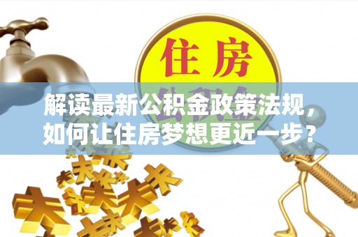 福兴解读最新公积金政策法规，如何让住房梦想更近一步？