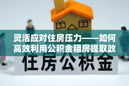 福兴灵活应对住房压力——如何高效利用公积金租房提取政策