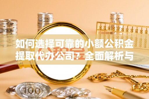 福兴如何选择可靠的小额公积金提取代办公司？全面解析与实用指南
