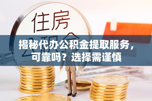 福兴揭秘代办公积金提取服务，可靠吗？选择需谨慎