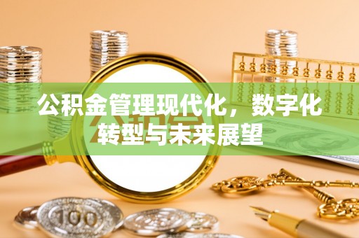 福兴公积金管理现代化，数字化转型与未来展望