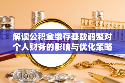 福兴解读公积金缴存基数调整对个人财务的影响与优化策略