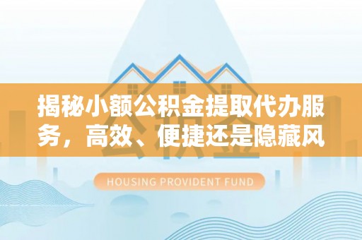 福兴揭秘小额公积金提取代办服务，高效、便捷还是隐藏风险？