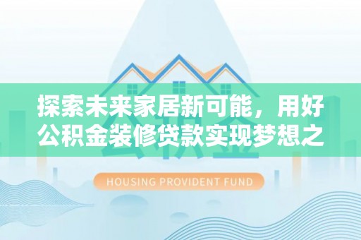 福兴探索未来家居新可能，用好公积金装修贷款实现梦想之家