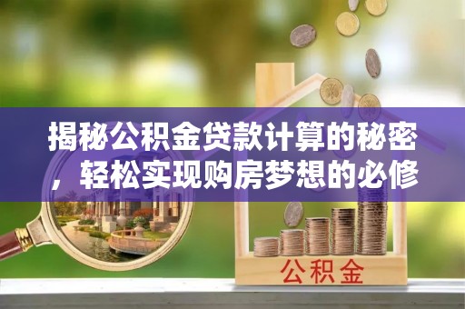 福兴揭秘公积金贷款计算的秘密，轻松实现购房梦想的必修课