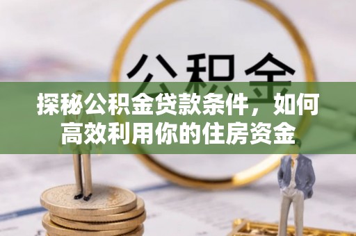 福兴探秘公积金贷款条件，如何高效利用你的住房资金