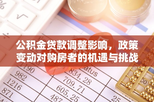 福兴公积金贷款调整影响，政策变动对购房者的机遇与挑战