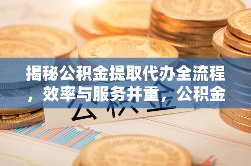福兴揭秘公积金提取代办全流程，效率与服务并重，公积金提取代办要多久不再是难题