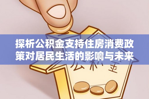 福兴探析公积金支持住房消费政策对居民生活的影响与未来展望