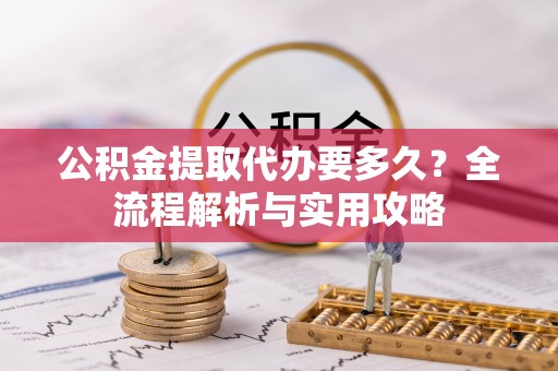 福兴公积金提取代办要多久？全流程解析与实用攻略