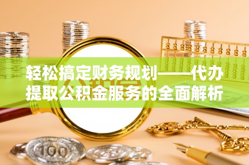 福兴轻松搞定财务规划——代办提取公积金服务的全面解析