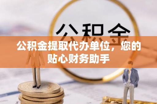 福兴公积金提取代办单位，您的贴心财务助手