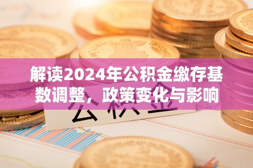 福兴解读2024年公积金缴存基数调整，政策变化与影响