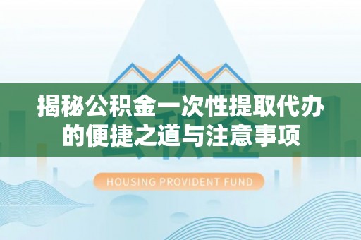 福兴揭秘公积金一次性提取代办的便捷之道与注意事项
