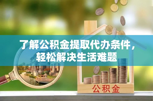 福兴了解公积金提取代办条件，轻松解决生活难题