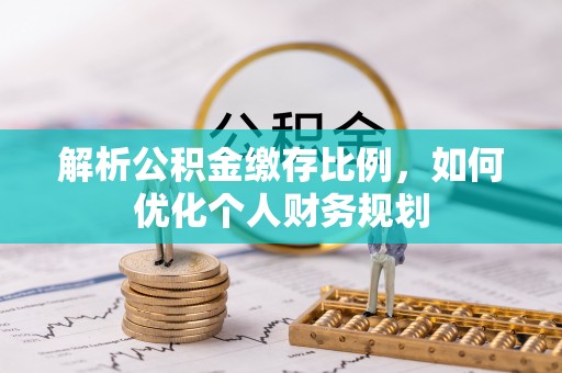福兴解析公积金缴存比例，如何优化个人财务规划