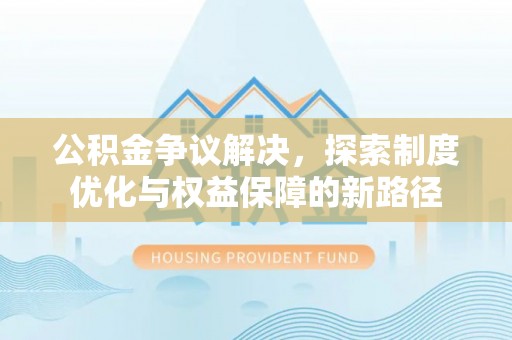 福兴公积金争议解决，探索制度优化与权益保障的新路径