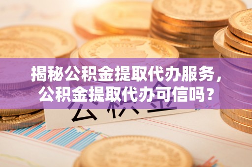 福兴揭秘公积金提取代办服务，公积金提取代办可信吗？