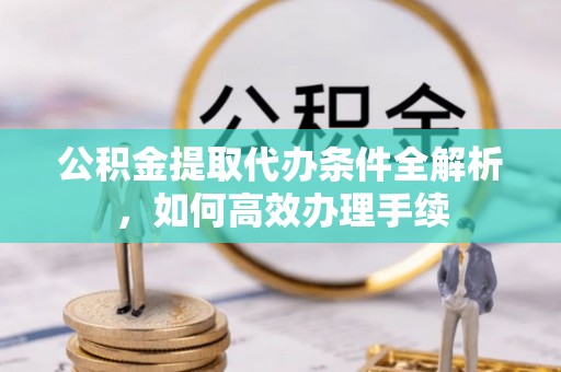 福兴公积金提取代办条件全解析，如何高效办理手续