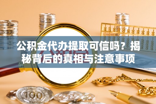 福兴公积金代办提取可信吗？揭秘背后的真相与注意事项