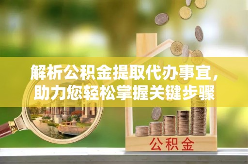 福兴解析公积金提取代办事宜，助力您轻松掌握关键步骤