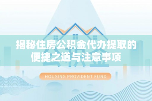 福兴揭秘住房公积金代办提取的便捷之道与注意事项