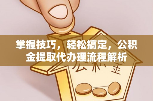 福兴掌握技巧，轻松搞定，公积金提取代办理流程解析