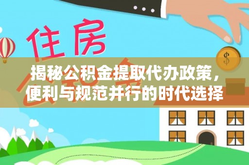 福兴揭秘公积金提取代办政策，便利与规范并行的时代选择