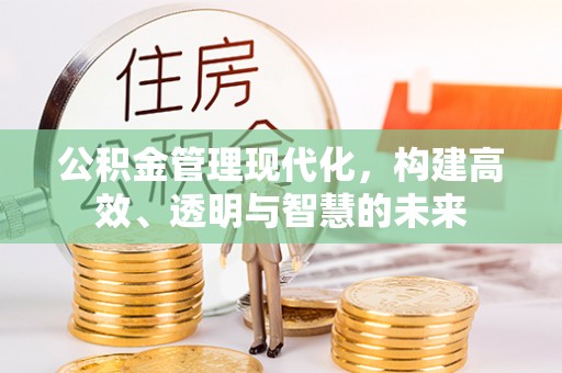 福兴公积金管理现代化，构建高效、透明与智慧的未来