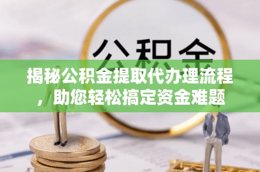 福兴揭秘公积金提取代办理流程，助您轻松搞定资金难题