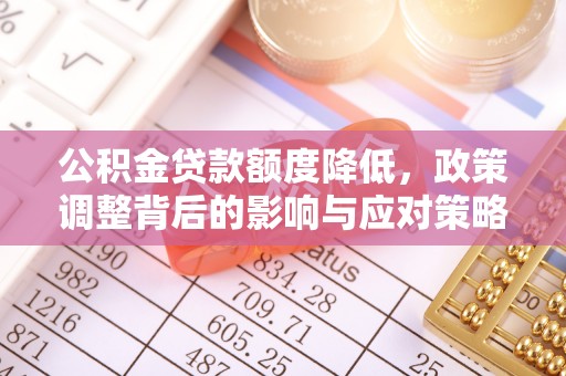 福兴公积金贷款额度降低，政策调整背后的影响与应对策略