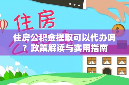 福兴住房公积金提取可以代办吗？政策解读与实用指南
