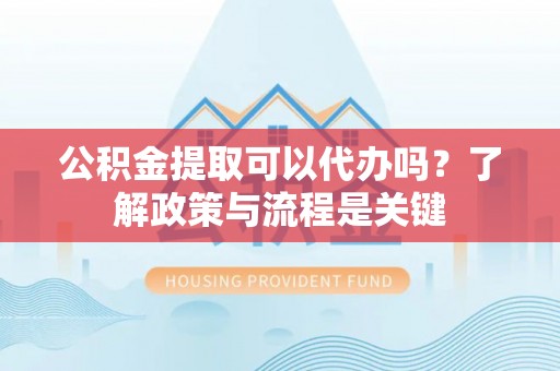 福兴公积金提取可以代办吗？了解政策与流程是关键